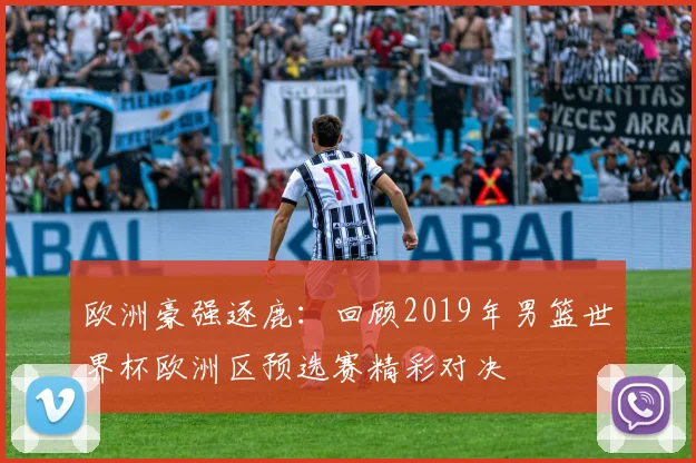 欧洲豪强逐鹿：回顾2019年男篮世界杯欧洲区预选赛精彩对决