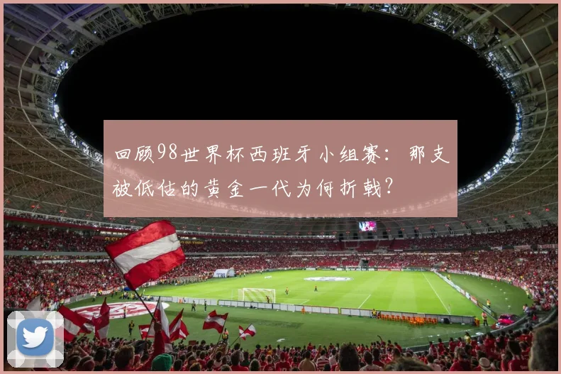 回顾98世界杯西班牙小组赛：那支被低估的黄金一代为何折戟？