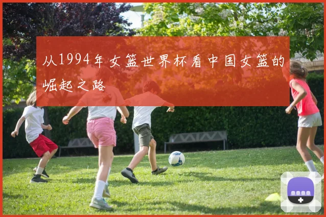 从1994年女篮世界杯看中国女篮的崛起之路
