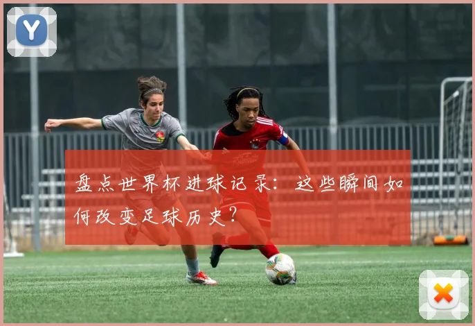 盘点世界杯进球记录：这些瞬间如何改变足球历史？