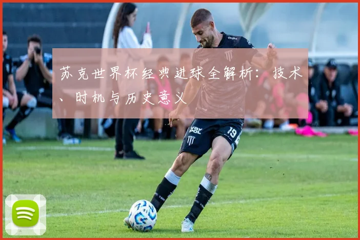苏克世界杯经典进球全解析：技术、时机与历史意义