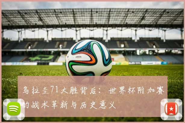 乌拉圭71大胜背后：世界杯附加赛的战术革新与历史意义