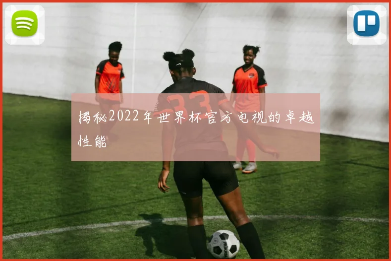 揭秘2022年世界杯官方电视的卓越性能