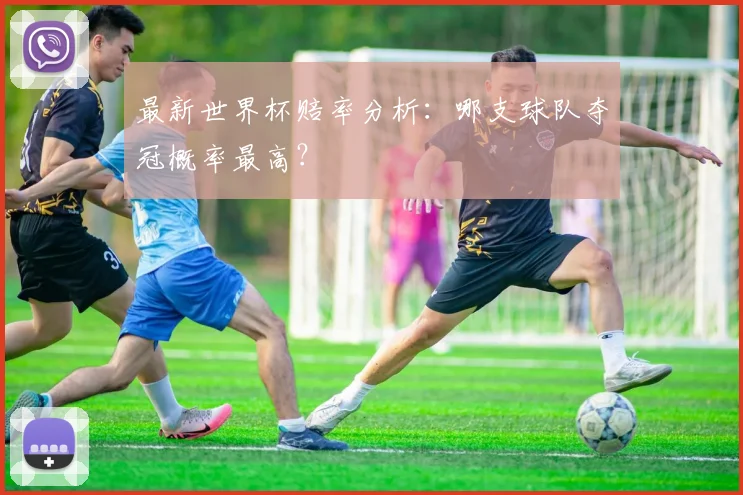 最新世界杯赔率分析：哪支球队夺冠概率最高？