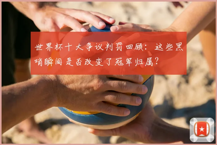 世界杯十大争议判罚回顾：这些黑哨瞬间是否改变了冠军归属？