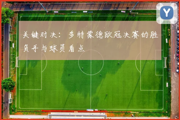 关键对决:多特蒙德欧冠决赛的胜负手与球员看点