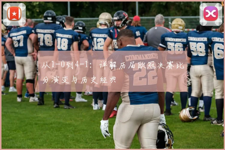 从1-0到4-1：详解历届欧冠决赛比分演变与历史经典