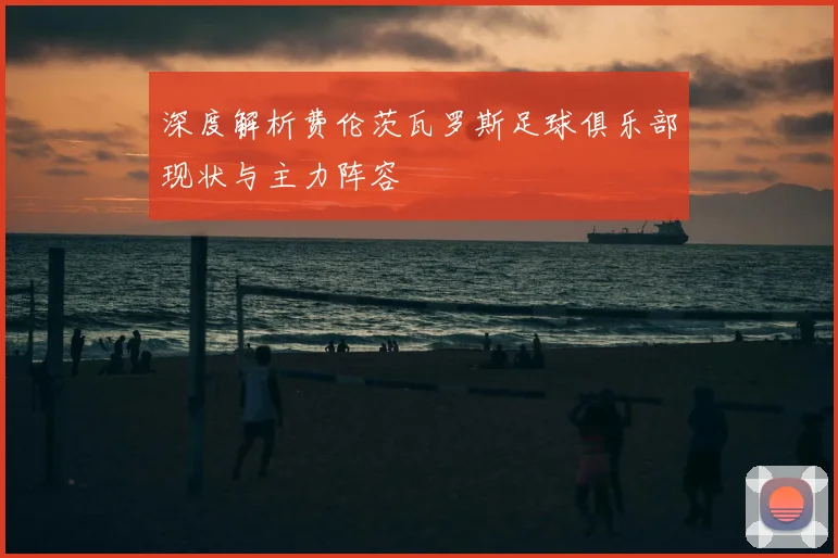 深度解析费伦茨瓦罗斯足球俱乐部现状与主力阵容