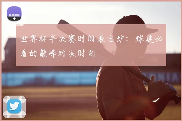 世界杯半决赛时间表出炉：球迷必看的巅峰对决时刻
