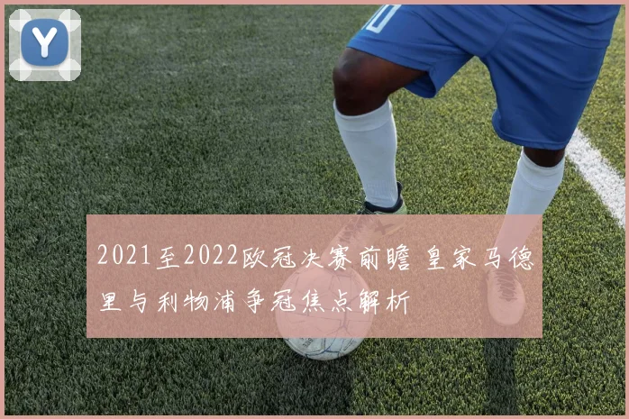 2021至2022欧冠决赛前瞻 皇家马德里与利物浦争冠焦点解析