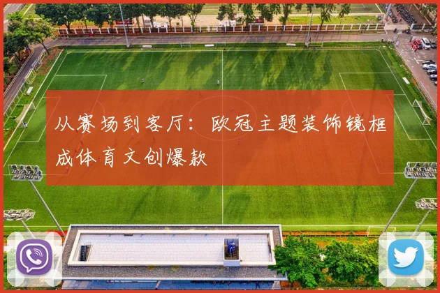 从赛场到客厅:欧冠主题装饰镜框成体育文创爆款