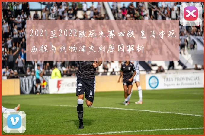 2021至2022欧冠决赛回顾 皇马夺冠历程与利物浦失利原因解析