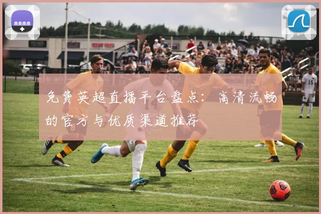免费英超直播平台盘点：高清流畅的官方与优质渠道推荐