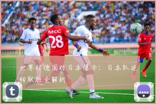 世界杯德国对日本爆冷：日本队逆转取胜全解析