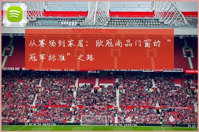 从赛场到家居:欧冠尚品门窗的“冠军标准”之路