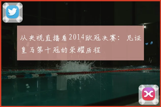 从央视直播看2014欧冠决赛：见证皇马第十冠的荣耀历程