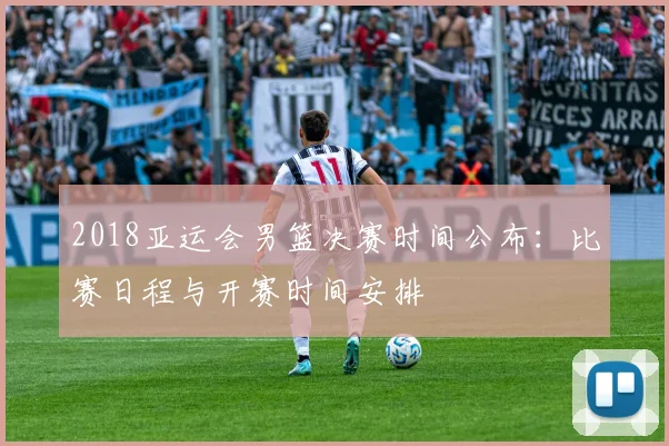 2018亚运会男篮决赛时间公布:比赛日程与开赛时间安排