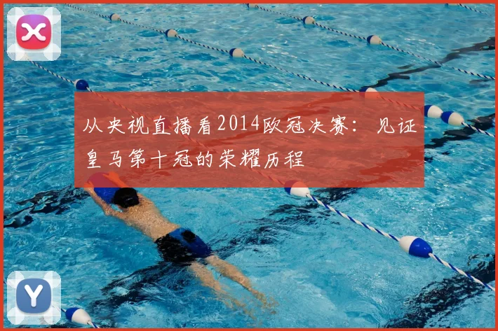 从央视直播看2014欧冠决赛：见证皇马第十冠的荣耀历程
