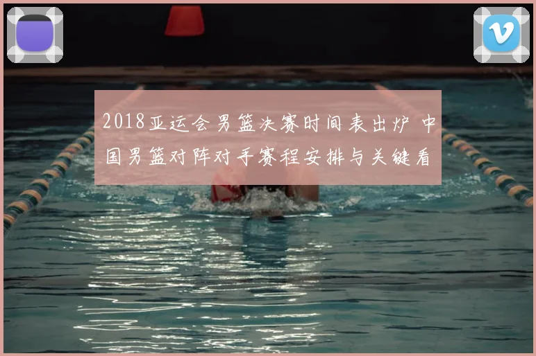 2018亚运会男篮决赛时间表出炉 中国男篮对阵对手赛程安排与关键看点