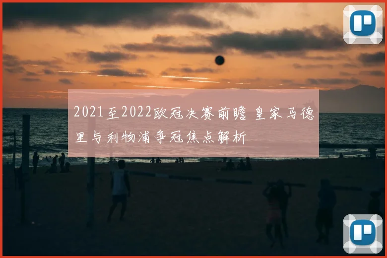 2021至2022欧冠决赛前瞻 皇家马德里与利物浦争冠焦点解析