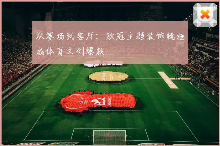 从赛场到客厅：欧冠主题装饰镜框成体育文创爆款