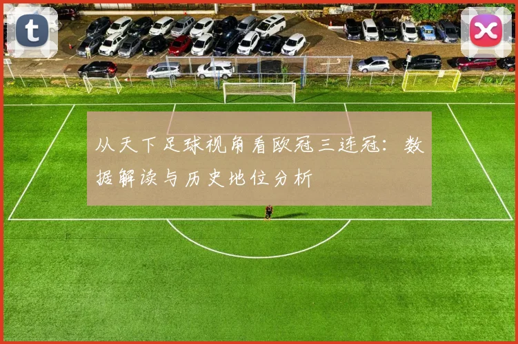 从天下足球视角看欧冠三连冠：数据解读与历史地位分析