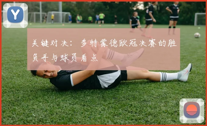 关键对决:多特蒙德欧冠决赛的胜负手与球员看点