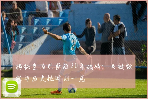 揭秘皇马巴萨近20年战绩：关键数据与历史性时刻一览