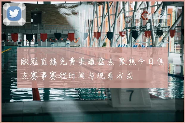 欧冠直播免费渠道盘点 聚焦今日焦点赛事赛程时间与观看方式