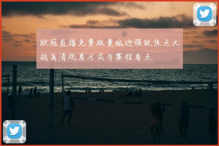 欧冠直播免费版曼城迎强敌焦点大战高清观看方式与赛程看点