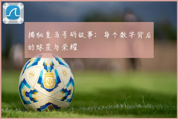 揭秘皇马号码故事：每个数字背后的球星与荣耀