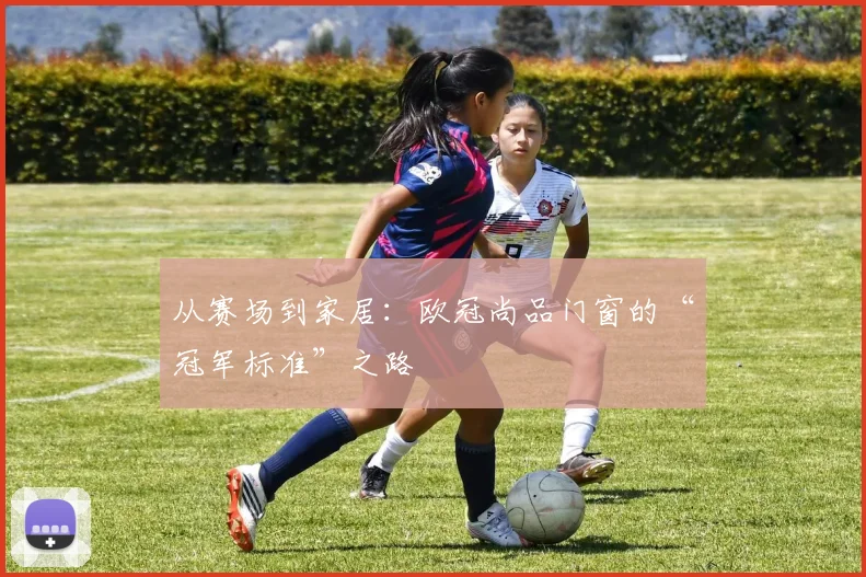 从赛场到家居:欧冠尚品门窗的“冠军标准”之路